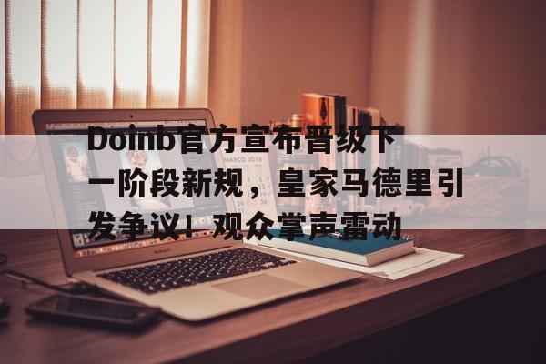  Doinb官方宣布晋级下一阶段新规，皇家马德里引发争议！观众掌声雷动